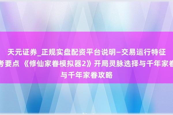 天元证券_正规实盘配资平台说明—交易运行特征与参考要点 《修仙家眷模拟器2》开局灵脉选择与千年家眷攻略