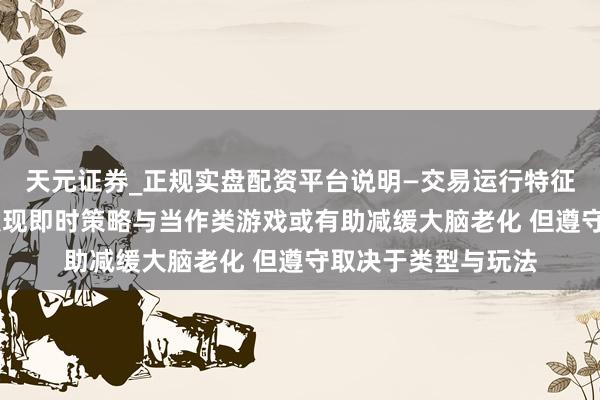 天元证券_正规实盘配资平台说明—交易运行特征与参考要点 商议发现即时策略与当作类游戏或有助减缓大脑老化 但遵守取决于类型与玩法