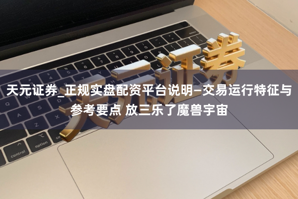 天元证券_正规实盘配资平台说明—交易运行特征与参考要点 放三乐了魔兽宇宙