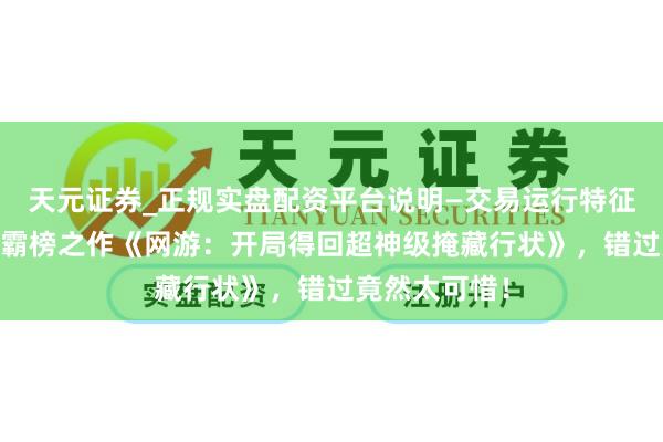 天元证券_正规实盘配资平台说明—交易运行特征与参考要点 霸榜之作《网游：开局得回超神级掩藏行状》，错过竟然太可惜！