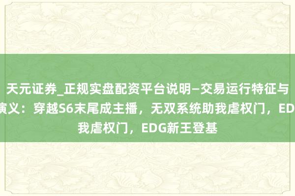 天元证券_正规实盘配资平台说明—交易运行特征与参考要点 演义：穿越S6末尾成主播，无双系统助我虐权门，EDG新王登基
