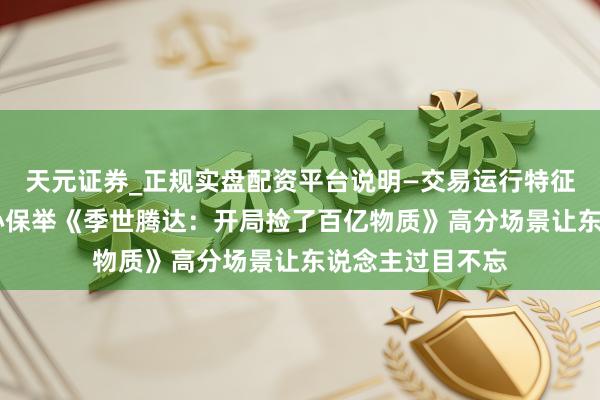 天元证券_正规实盘配资平台说明—交易运行特征与参考要点 良心保举《季世腾达：开局捡了百亿物质》高分场景让东说念主过目不忘