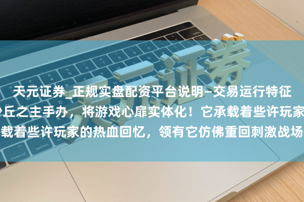 天元证券_正规实盘配资平台说明—交易运行特征与参考要点 和平精英沙丘之主手办，将游戏心扉实体化！它承载着些许玩家的热血回忆，领有它仿佛重回刺激战场体验热情对战