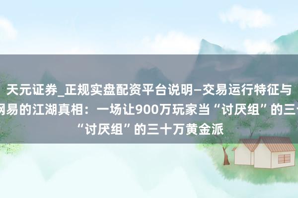 天元证券_正规实盘配资平台说明—交易运行特征与参考要点 网易的江湖真相：一场让900万玩家当“讨厌组”的三十万黄金派