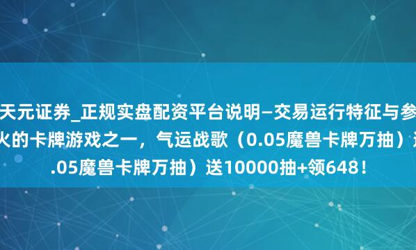 天元证券_正规实盘配资平台说明—交易运行特征与参考要点 「手游」最火的卡牌游戏之一，气运战歌（0.05魔兽卡牌万抽）送10000抽+领648！