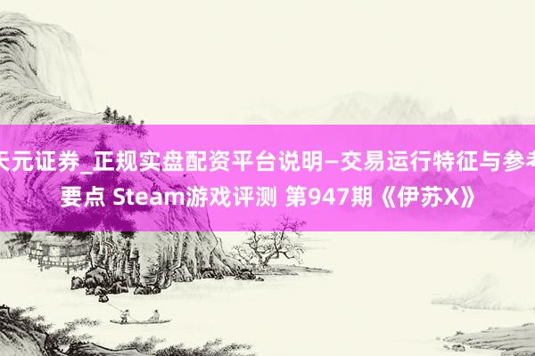天元证券_正规实盘配资平台说明—交易运行特征与参考要点 Steam游戏评测 第947期《伊苏X》