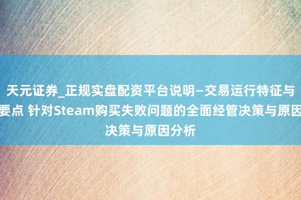 天元证券_正规实盘配资平台说明—交易运行特征与参考要点 针对Steam购买失败问题的全面经管决策与原因分析