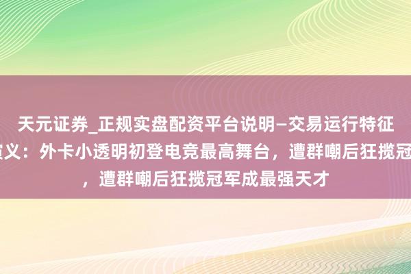 天元证券_正规实盘配资平台说明—交易运行特征与参考要点 演义：外卡小透明初登电竞最高舞台，遭群嘲后狂揽冠军成最强天才