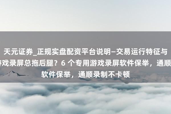 天元证券_正规实盘配资平台说明—交易运行特征与参考要点 游戏录屏总拖后腿？6 个专用游戏录屏软件保举，通顺录制不卡顿