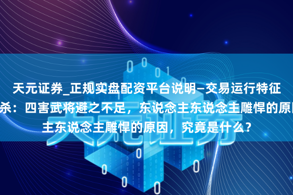 天元证券_正规实盘配资平台说明—交易运行特征与参考要点 三国杀：四害武将避之不足，东说念主东说念主雕悍的原因，究竟是什么？