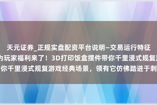 天元证券_正规实盘配资平台说明—交易运行特征与参考要点 三角洲行为玩家福利来了！3D打印饭盒摆件带你千里浸式规复游戏经典场景，领有它仿佛踏进于刺激战场之中