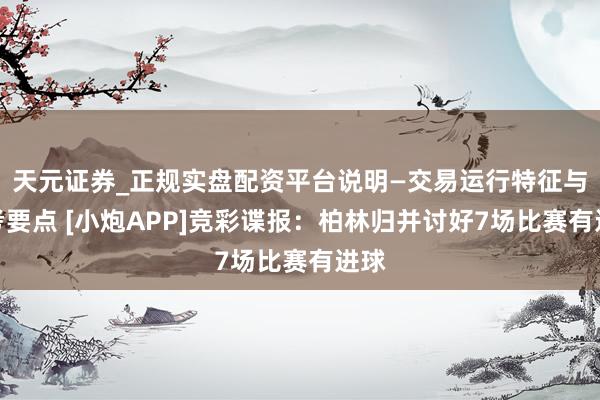 天元证券_正规实盘配资平台说明—交易运行特征与参考要点 [小炮APP]竞彩谍报：柏林归并讨好7场比赛有进球