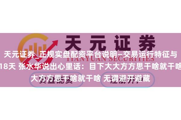 天元证券_正规实盘配资平台说明—交易运行特征与参考要点 下野18天 张水华说出心里话：目下大大方方思干啥就干啥 无谓避开避藏