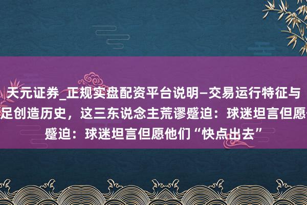 天元证券_正规实盘配资平台说明—交易运行特征与参考要点 U23国足创造历史，这三东说念主荒谬蹙迫：球迷坦言但愿他们“快点出去”