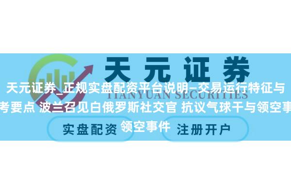 天元证券_正规实盘配资平台说明—交易运行特征与参考要点 波兰召见白俄罗斯社交官 抗议气球干与领空事件