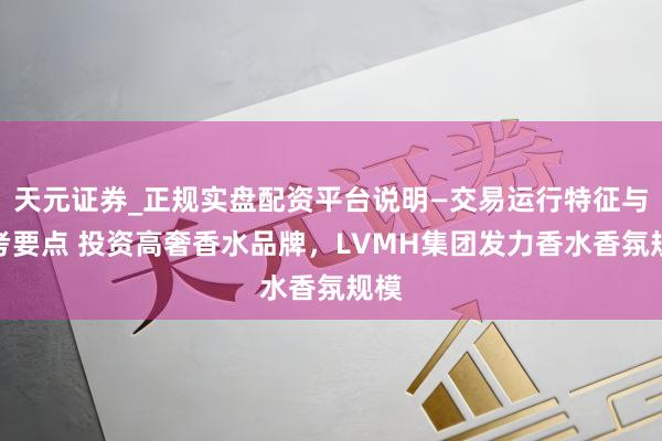 天元证券_正规实盘配资平台说明—交易运行特征与参考要点 投资高奢香水品牌，LVMH集团发力香水香氛规模