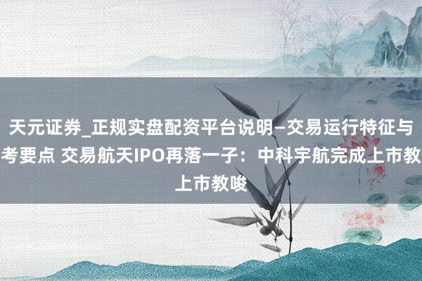 天元证券_正规实盘配资平台说明—交易运行特征与参考要点 交易航天IPO再落一子：中科宇航完成上市教唆