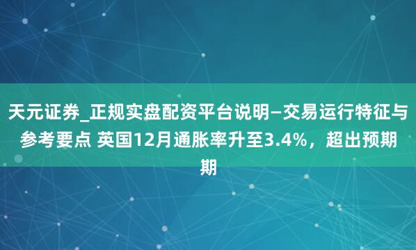 天元证券_正规实盘配资平台说明—交易运行特征与参考要点 英国12月通胀率升至3.4%，超出预期