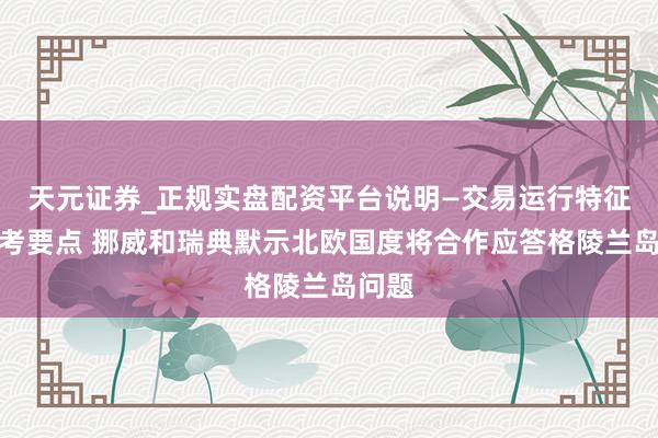 天元证券_正规实盘配资平台说明—交易运行特征与参考要点 挪威和瑞典默示北欧国度将合作应答格陵兰岛问题