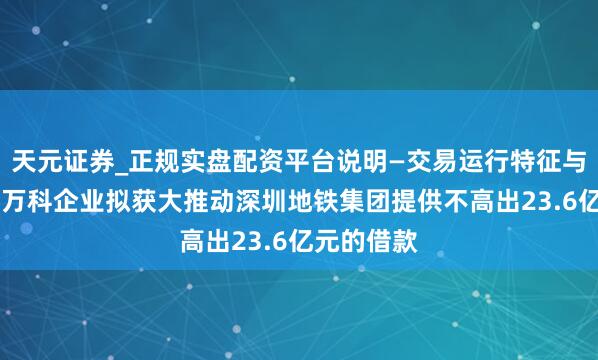 天元证券_正规实盘配资平台说明—交易运行特征与参考要点 万科企业拟获大推动深圳地铁集团提供不高出23.6亿元的借款
