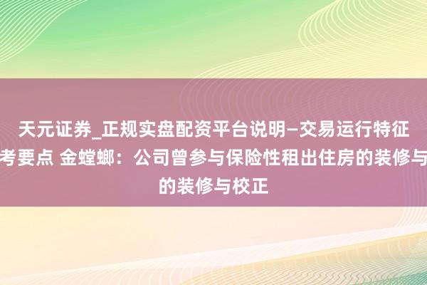 天元证券_正规实盘配资平台说明—交易运行特征与参考要点 金螳螂：公司曾参与保险性租出住房的装修与校正