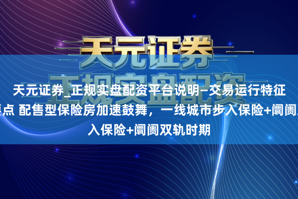 天元证券_正规实盘配资平台说明—交易运行特征与参考要点 配售型保险房加速鼓舞，一线城市步入保险+阛阓双轨时期