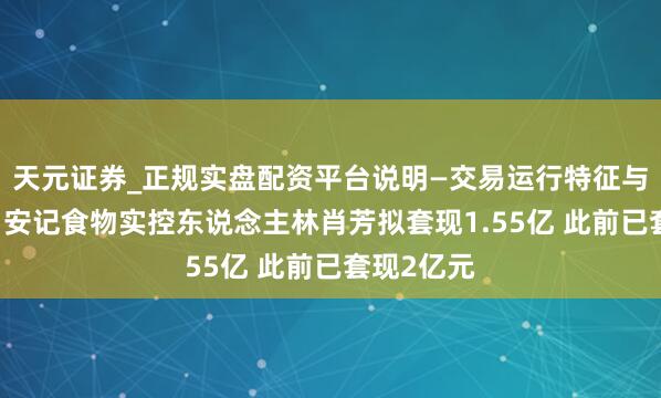 天元证券_正规实盘配资平台说明—交易运行特征与参考要点 安记食物实控东说念主林肖芳拟套现1.55亿 此前已套现2亿元