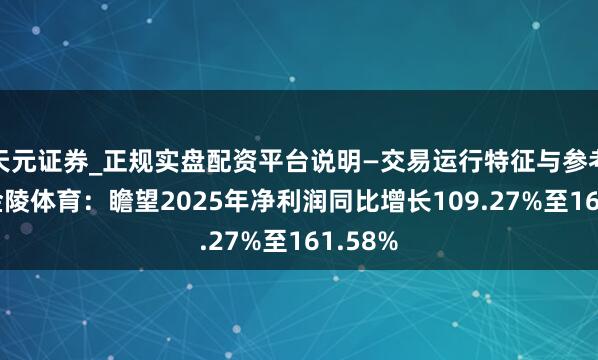 天元证券_正规实盘配资平台说明—交易运行特征与参考要点 金陵体育：瞻望2025年净利润同比增长109.27%至161.58%
