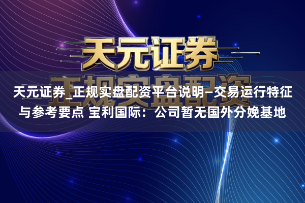 天元证券_正规实盘配资平台说明—交易运行特征与参考要点 宝利国际：公司暂无国外分娩基地