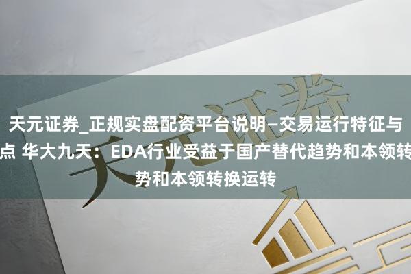 天元证券_正规实盘配资平台说明—交易运行特征与参考要点 华大九天：EDA行业受益于国产替代趋势和本领转换运转