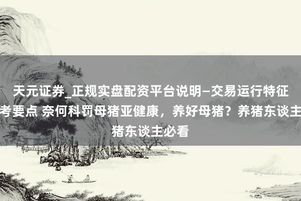 天元证券_正规实盘配资平台说明—交易运行特征与参考要点 奈何科罚母猪亚健康，养好母猪？养猪东谈主必看