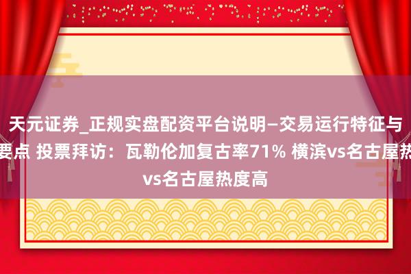 天元证券_正规实盘配资平台说明—交易运行特征与参考要点 投票拜访：瓦勒伦加复古率71% 横滨vs名古屋热度高