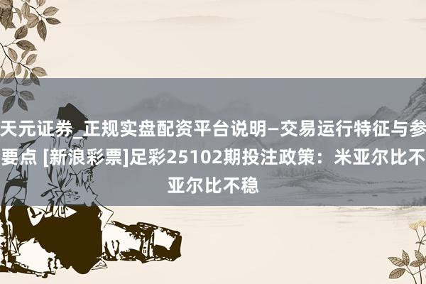 天元证券_正规实盘配资平台说明—交易运行特征与参考要点 [新浪彩票]足彩25102期投注政策：米亚尔比不稳