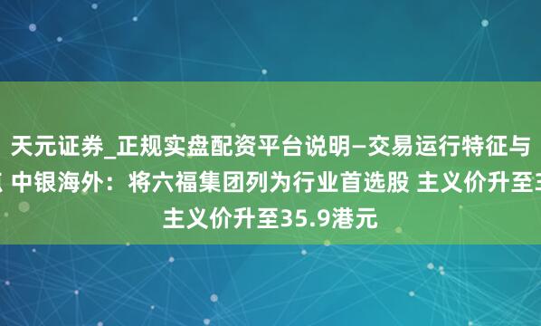 天元证券_正规实盘配资平台说明—交易运行特征与参考要点 中银海外：将六福集团列为行业首选股 主义价升至35.9港元
