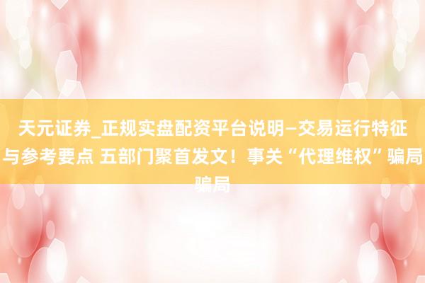 天元证券_正规实盘配资平台说明—交易运行特征与参考要点 五部门聚首发文！事关“代理维权”骗局