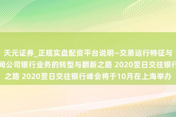 天元证券_正规实盘配资平台说明—交易运行特征与参考要点 开启数智期间公司银行业务的转型与翻新之路 2020翌日交往银行峰会将于10月在上海举办