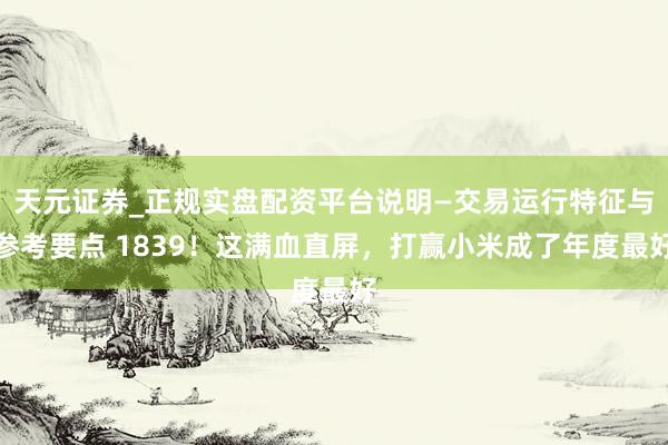天元证券_正规实盘配资平台说明—交易运行特征与参考要点 1839！这满血直屏，打赢小米成了年度最好