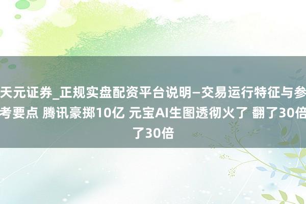 天元证券_正规实盘配资平台说明—交易运行特征与参考要点 腾讯豪掷10亿 元宝AI生图透彻火了 翻了30倍