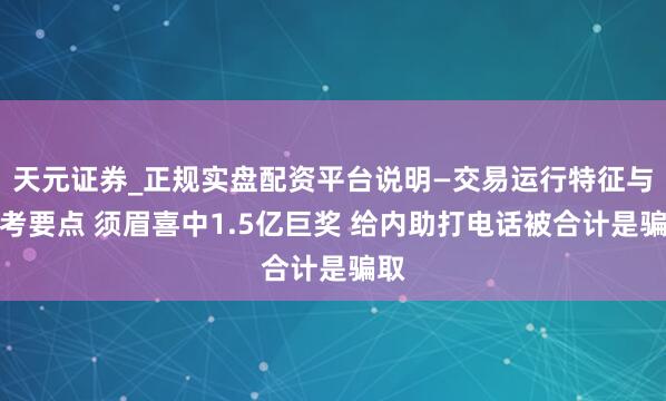 天元证券_正规实盘配资平台说明—交易运行特征与参考要点 须眉喜中1.5亿巨奖 给内助打电话被合计是骗取