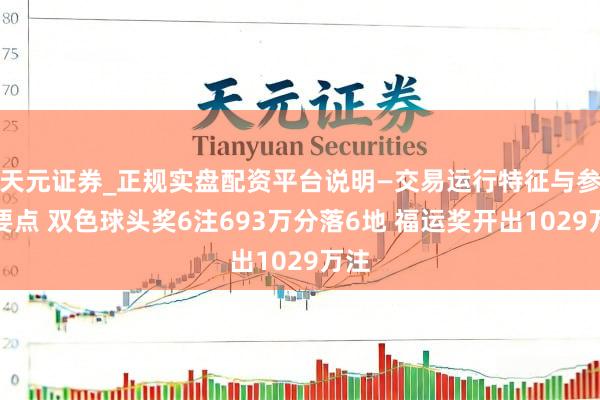 天元证券_正规实盘配资平台说明—交易运行特征与参考要点 双色球头奖6注693万分落6地 福运奖开出1029万注