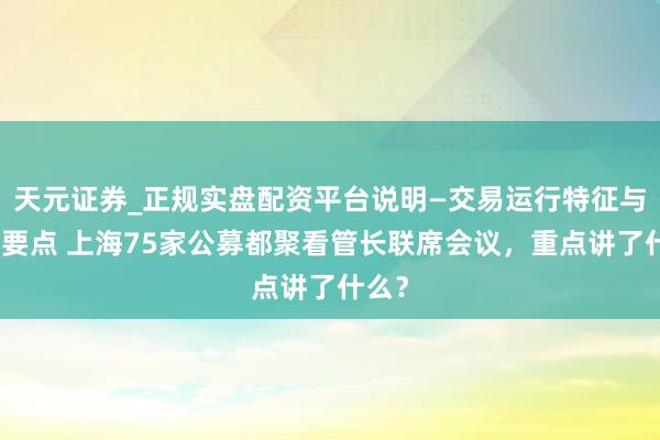 天元证券_正规实盘配资平台说明—交易运行特征与参考要点 上海75家公募都聚看管长联席会议，重点讲了什么？