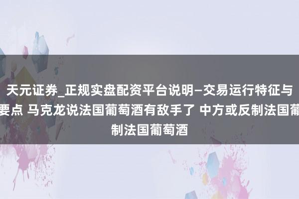 天元证券_正规实盘配资平台说明—交易运行特征与参考要点 马克龙说法国葡萄酒有敌手了 中方或反制法国葡萄酒
